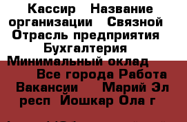 Кассир › Название организации ­ Связной › Отрасль предприятия ­ Бухгалтерия › Минимальный оклад ­ 35 000 - Все города Работа » Вакансии   . Марий Эл респ.,Йошкар-Ола г.